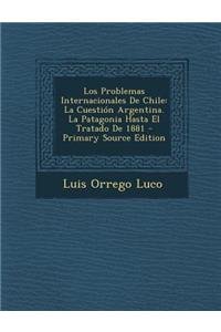 Los Problemas Internacionales de Chile: La Cuestion Argentina. La Patagonia Hasta El Tratado de 1881