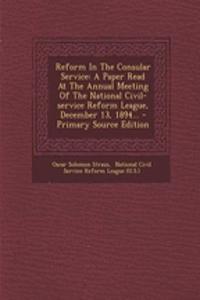 Reform in the Consular Service: A Paper Read at the Annual Meeting of the National Civil-Service Reform League, December 13, 1894... - Primary Source Edition