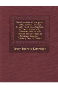 Naval Lessons of the Great War, a Review of the Senate Naval Investigation of the Criticisms by Admiral Sims of the Policies and Methods of Josephus D