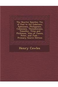 The Shorter Epistles: Viz, of Paul to the Galatians, Ephesians, Philippians, Colossians, Thessalonians, Timothy, Titus and Philemon, Also of