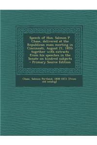 Speech of Hon. Salmon P. Chase, Delivered at the Republican Mass Meeting in Cincinnati, August 21, 1855; Together with Extracts from His Speeches in t