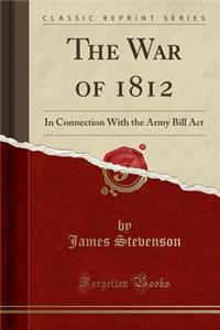 The War of 1812: In Connection with the Army Bill ACT (Classic Reprint)