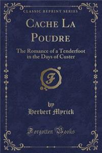 Cache La Poudre: The Romance of a Tenderfoot in the Days of Custer (Classic Reprint)