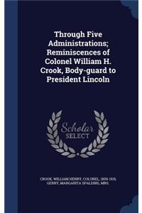 Through Five Administrations; Reminiscences of Colonel William H. Crook, Body-guard to President Lincoln