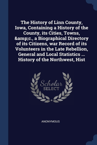 The History of Linn County, Iowa, Containing a History of the County, its Cities, Towns, &c., a Biographical Directory of its Citizens, war Record of its Volunteers in the Late Rebellion, General and Local Statistics ... History of the Northwest, H