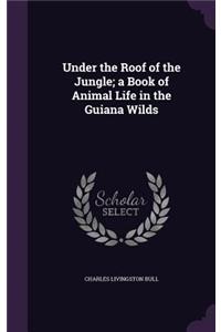 Under the Roof of the Jungle; a Book of Animal Life in the Guiana Wilds