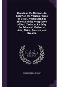 Clouds on the Horizon. an Essay on the Various Forms of Belief, Which Stand in the Way of the Acceptance of Real Christian Faith by the Educated Natives of Asia, Africa, America, and Oceania