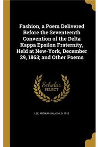 Fashion, a Poem Delivered Before the Seventeenth Convention of the Delta Kappa Epsilon Fraternity, Held at New-York, December 29, 1863; and Other Poems