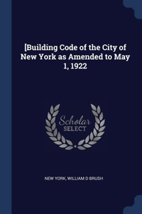 [Building Code of the City of New York as Amended to May 1, 1922