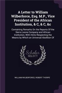 A Letter to William Wilberforce, Esq. M.P., Vice President of the African Institution, & C, & C, &c