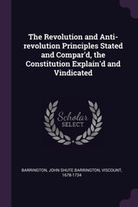 The Revolution and Anti-revolution Principles Stated and Compar'd, the Constitution Explain'd and Vindicated