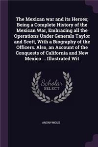 The Mexican war and its Heroes; Being a Complete History of the Mexican War, Embracing all the Operations Under Generals Taylor and Scott, With a Biography of the Officers. Also, an Account of the Conquests of California and New Mexico ... Illustra