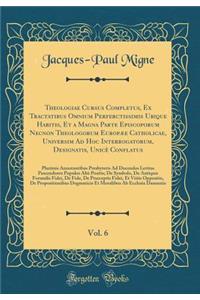 Theologiae Cursus Completus, Ex Tractatibus Omnium Perferctissimis Ubique Habitis, Et a Magna Parte Episcoporum Necnon Theologorum EuropÃ¦e Catholicae, Universim Ad Hoc Interrogatorum, Designatis, UnicÃ¨ Conflatus, Vol. 6: Plurimis Annotantibus Pre