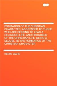 Formation of the Christian Character, Addressed to Those Who Are Seeking to Lead a Religious Life; And Progress of the Christian Life, Being a Sequel to the Formation of the Christian Character