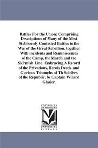 Battles For the Union; Comprising Descriptions of Many of the Most Stubbornly Contested Battles in the War of the Great Rebellion, together With incidents and Reminiscences of the Camp, the March and the Skirmish Line. Embracing A Record of the Pri