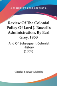 Review Of The Colonial Policy Of Lord J. Russell's Administration, By Earl Grey, 1853: And Of Subsequent Colonial History (1869)