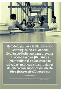 Metodología para la Planificación Estratégica de un Modelo Ecológico/Holístico para prevenir el acoso escolar (Bullying y Cyberbullying) en las escuelas privadas, públicas e instituciones de educación superior en Puerto Rico (Innovación Disruptiva)