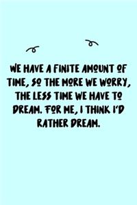 We have a finite amount of time, so the more we worry, the less time we have to dream. For me, I think I'd rather dream. Journal