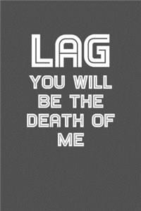 Lag you will be the death of me