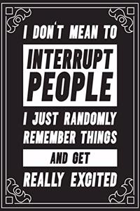 I Don't Mean To Interrupt People I Just Randomly Remeber Things And Get Really Excited
