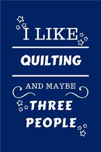 I Like Quilting And Maybe Three People
