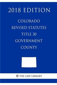 Colorado Revised Statutes - Title 30 - Government - County (2018 Edition)