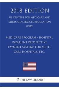 Medicare Program - Hospital Inpatient Prospective Payment Systems for Acute Care Hospitals, etc. (US Centers for Medicare and Medicaid Services Regulation) (CMS) (2018 Edition)