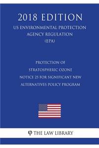 Protection of Stratospheric Ozone - Notice 25 for Significant New Alternatives Policy Program (US Environmental Protection Agency Regulation) (EPA) (2018 Edition)