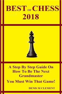 Best of Chess 2018: A Step by Step Guide on How to Be the Next Grandmaster You Must Win That Game!