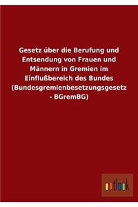 Gesetz Uber Die Berufung Und Entsendung Von Frauen Und Mannern in Gremien Im Einflussbereich Des Bundes (Bundesgremienbesetzungsgesetz - Bgrembg)