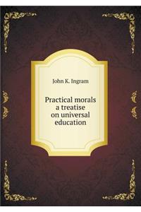 Practical Morals a Treatise on Universal Education