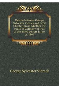 Debate Between George Sylvester Viereck and Cecil Chesterton on Whether the Cause of Germany or That of the Allied Powers Is Just Yr. 1864