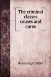 THE CRIMINAL CLASSES CAUSES AND CURES