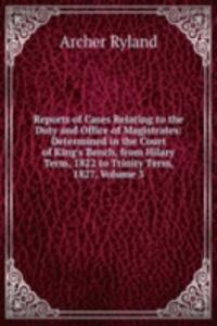 Reports of Cases Relating to the Duty and Office of Magistrates: Determined in the Court of King's Bench, from Hilary Term, 1822 to Trinity Term, 1827, Volume 3