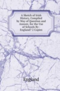 Sketch of Irish History, Compiled by Way of Question and Answer, for the Use of Schools By - England? 2 Copies.