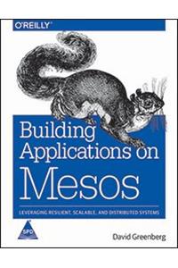 Building Applications on Mesos: Leveraging Resilient, Scalable, and Distributed Systems