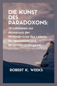 Kunst des Paradoxons: 15 Lektionen zur Akzeptanz der Widersprüche des Lebens für Wachstum und Widerstandsfähigkeit