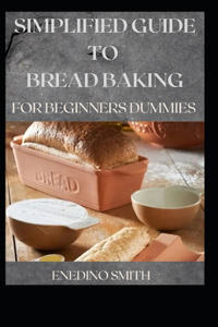 Simplified Guide To Bread Baking For Beginners And Dummies