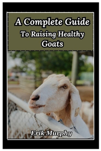 A Complete Guide to Raising Healthy Goats