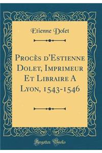 Procès d'Estienne Dolet, Imprimeur Et Libraire A Lyon, 1543-1546 (Classic Reprint)