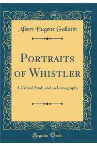 Portraits of Whistler: A Critical Study and an Iconography (Classic Reprint)