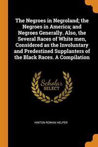 The Negroes in Negroland; the Negroes in America; and Negroes Generally. Also, the Several Races of White men, Considered as the Involuntary and Predestined Supplanters of the Black Races. A Compilation