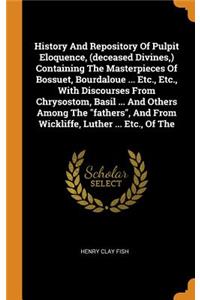 History and Repository of Pulpit Eloquence, (Deceased Divines, ) Containing the Masterpieces of Bossuet, Bourdaloue ... Etc., Etc., with Discourses from Chrysostom, Basil ... and Others Among the Fathers, and from Wickliffe, Luther ... Etc., of the