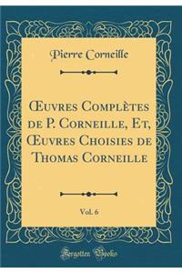 ?uvres Complètes de P. Corneille, Et, ?uvres Choisies de Thomas Corneille, Vol. 6 (Classic Reprint)