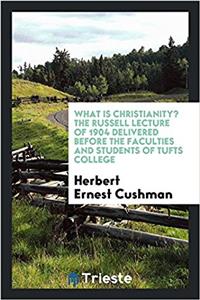 What is Christianity? The Russell lecture of 1904 delivered before the faculties and students of Tufts College
