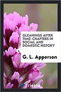 Gleanings after time: chapters in social and domestic history