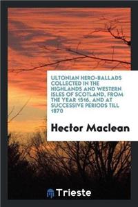 Ultonian Hero-Ballads Collected in the Highlands and Western Isles of Scotland, from the Year 1516, and at Successive Periods Till 1870