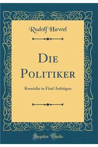 Die Politiker: KomÃ¶die in FÃ¼nf AufzÃ¼gen (Classic Reprint)