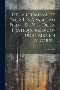De La Criminalité Chez Les Arabes Au Point De Vue De La Pratique Médico-judiciaire En Algérie...