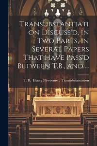 Transubstantiation Discuss'd, in Two Parts, in Several Papers That Have Pass'd Between T.B., and ...